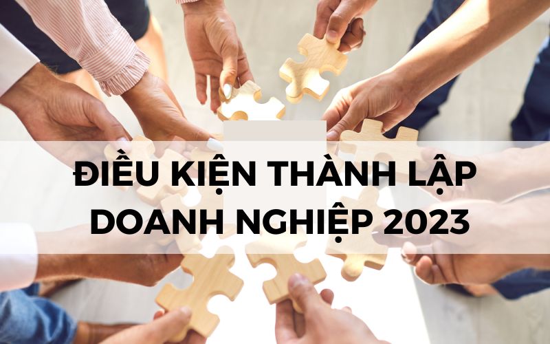 Điều kiện thành lập doanh nghiệp được cập nhật mới nhất năm 2023